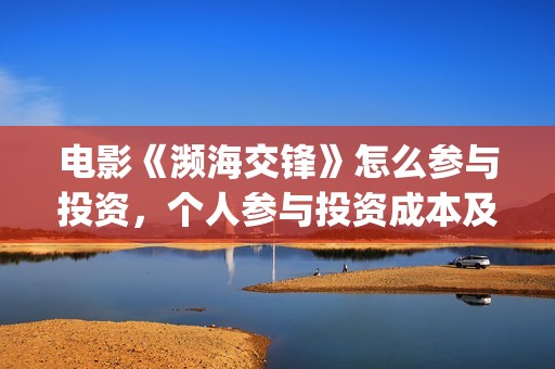 电影《濒海交锋》怎么参与投资，个人参与投资成本及认购流程？(电影《濒海交锋》演员表)