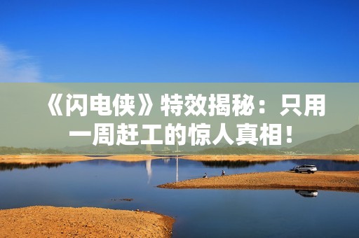 《闪电侠》特效揭秘：只用一周赶工的惊人真相！