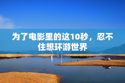 为了电影里的这10秒，忍不住想环游世界