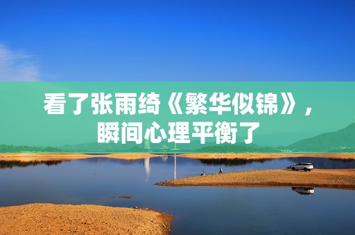 看了张雨绮《繁华似锦》，瞬间心理平衡了