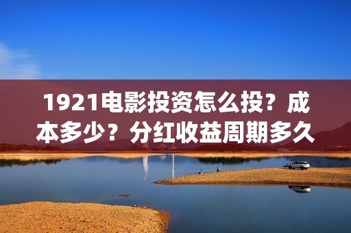 1921电影投资怎么投？成本多少？分红收益周期多久？(电影1921投资和预计票房)