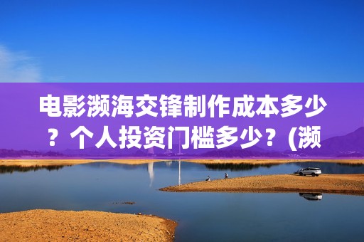 电影濒海交锋制作成本多少？个人投资门槛多少？(濒海交锋预告片)