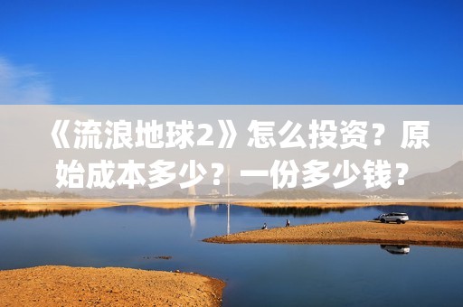 《流浪地球2》怎么投资？原始成本多少？一份多少钱？(《流浪地球2》在线观看)