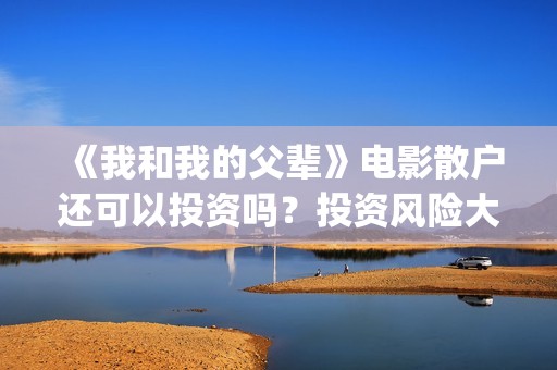 《我和我的父辈》电影散户还可以投资吗？投资风险大吗？(我和我的父辈之乘风)