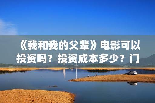《我和我的父辈》电影可以投资吗？投资成本多少？门槛？(我和我的父辈电影免费播放完整版观后感)