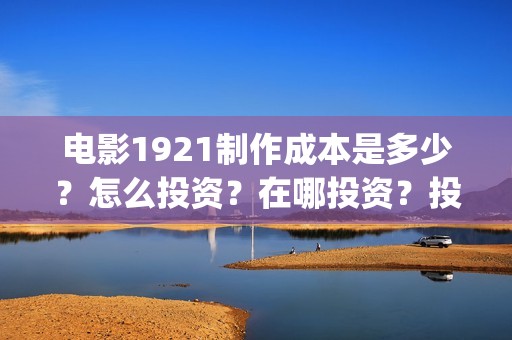 电影1921制作成本是多少？怎么投资？在哪投资？投资有保障吗？(1921电影制作成本多少)