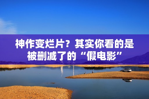 神作变烂片？其实你看的是被删减了的“假电影”
