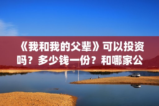 《我和我的父辈》可以投资吗？多少钱一份？和哪家公司签合同？(我和我的父辈电影免费播放完整版观后感)