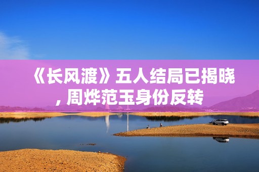《长风渡》五人结局已揭晓, 周烨范玉身份反转
