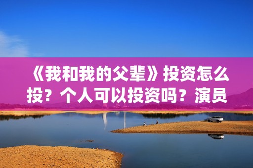 《我和我的父辈》投资怎么投？个人可以投资吗？演员还有谁？(我和我的父辈《少年行》)