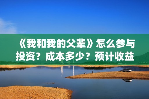 《我和我的父辈》怎么参与投资？成本多少？预计收益怎么样(《我和我的父辈》完整版免费)