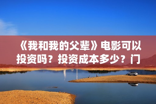 《我和我的父辈》电影可以投资吗？投资成本多少？门槛？(《我和我的父辈》电影免费观看)