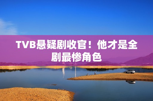 TVB悬疑剧收官！他才是全剧最惨角色