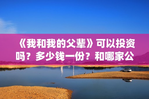 《我和我的父辈》可以投资吗？多少钱一份？和哪家公司签合同？(《我和我的父辈》完整版免费)