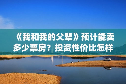 《我和我的父辈》预计能卖多少票房？投资性价比怎样？(我和我的父辈电影免费播放完整版观后感)