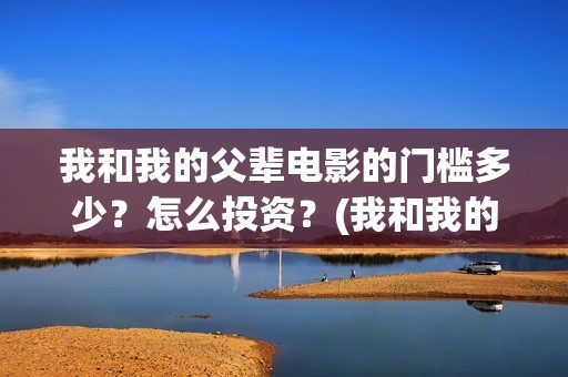 我和我的父辈电影的门槛多少？怎么投资？(我和我的父辈电影免费播放完整版观后感)