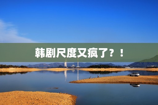 韩剧尺度又疯了？！