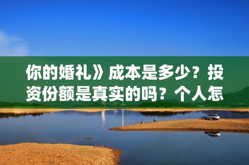 你的婚礼》成本是多少？投资份额是真实的吗？个人怎么投资？(你的婚礼电影改编什么小说)