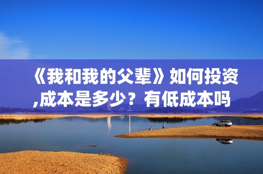 《我和我的父辈》如何投资,成本是多少？有低成本吗？(《我和我的父辈》)