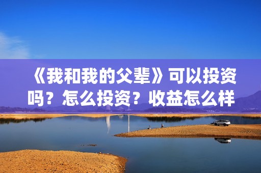《我和我的父辈》可以投资吗？怎么投资？收益怎么样？(我和我的父辈在线观看免费全集电视剧)