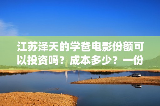 江苏泽天的学爸电影份额可以投资吗？成本多少？一份门槛多少？(幼儿园放鞭炮)