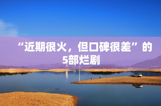 “近期很火，但口碑很差”的5部烂剧