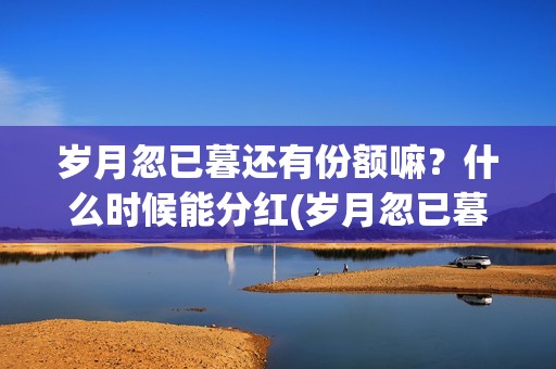 岁月忽已暮还有份额嘛？什么时候能分红(岁月忽已暮怎么样)