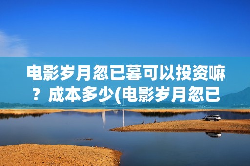 电影岁月忽已暮可以投资嘛？成本多少(电影岁月忽已暮经典语录)