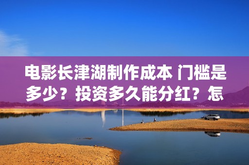 电影长津湖制作成本 门槛是多少？投资多久能分红？怎么投资？(电影长津湖拍摄)