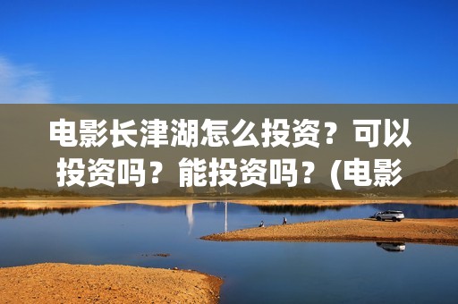 电影长津湖怎么投资？可以投资吗？能投资吗？(电影长津湖怎么样值得看吗)