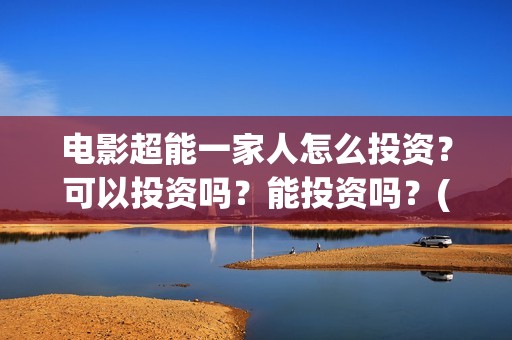 电影超能一家人怎么投资？可以投资吗？能投资吗？(电影超能一家人演员表)