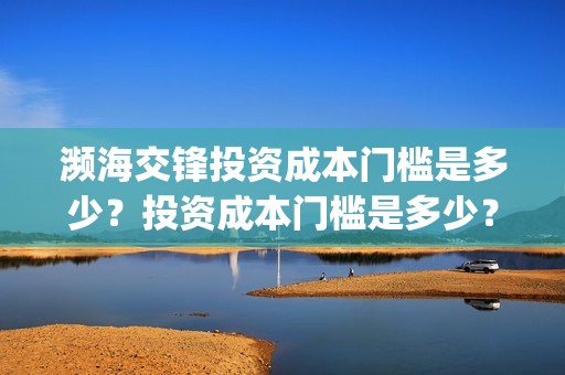 濒海交锋投资成本门槛是多少？投资成本门槛是多少？份额是真实的吗？(濒海交锋投资方)