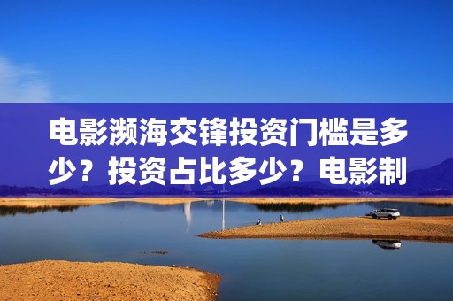 电影濒海交锋投资门槛是多少？投资占比多少？电影制作成本多少？(濒海交锋电影视频)