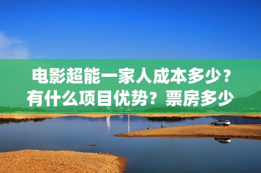 电影超能一家人成本多少？有什么项目优势？票房多少？(电影超能一家人沈腾免费观看国语版)