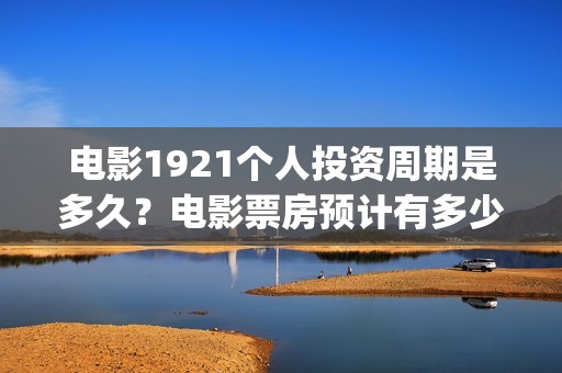 电影1921个人投资周期是多久？电影票房预计有多少？(电影1921投资方有哪些上市公司)