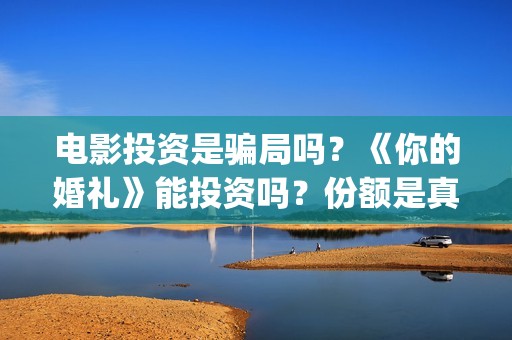 电影投资是骗局吗？《你的婚礼》能投资吗？份额是真实的吗？(电影投资是骗局么)
