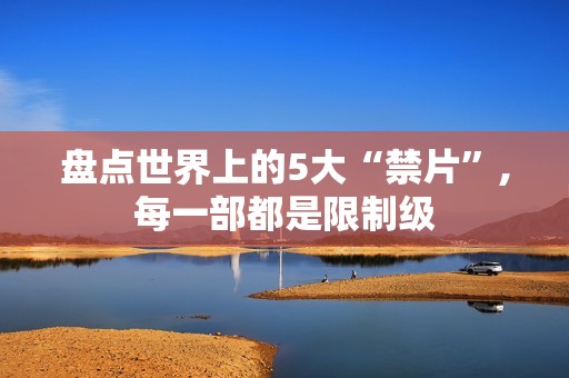 盘点世界上的5大“禁片”,每一部都是限制级