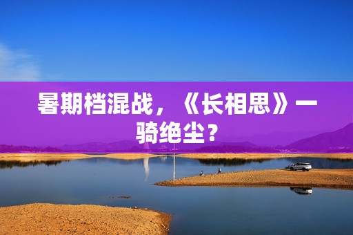 暑期档混战，《长相思》一骑绝尘？