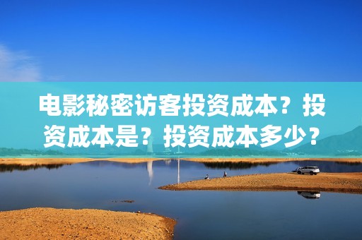 电影秘密访客投资成本？投资成本是？投资成本多少？(秘密访客电影投资效果价目表)