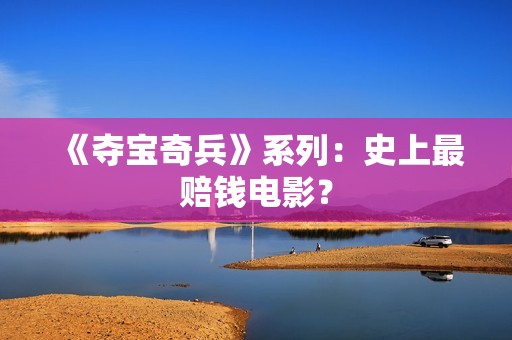 《夺宝奇兵》系列：史上最赔钱电影？