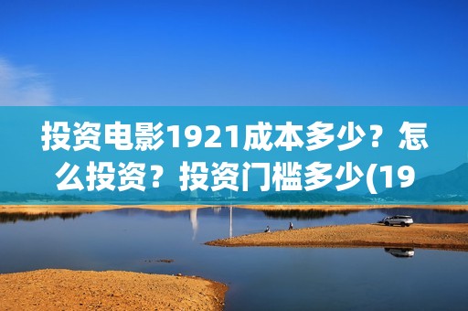 投资电影1921成本多少？怎么投资？投资门槛多少(1921电影投资项目)
