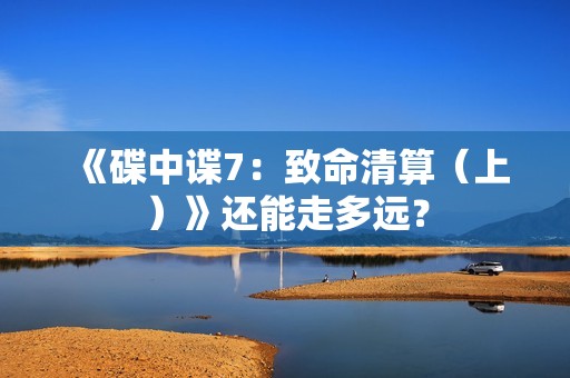 《碟中谍7：致命清算（上）》还能走多远？