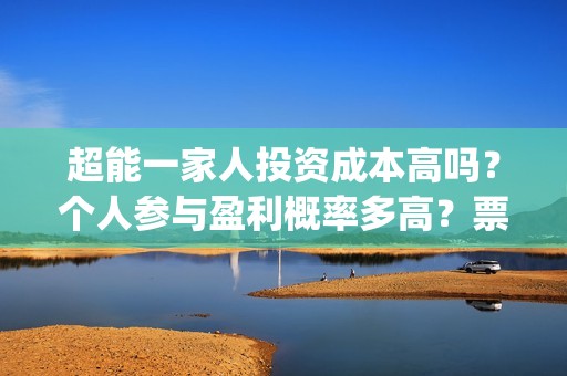 超能一家人投资成本高吗？个人参与盈利概率多高？票房收益怎么分配？(超能一家人电影投资收益)