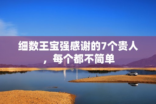 细数王宝强感谢的7个贵人，每个都不简单