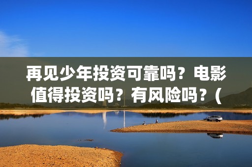 再见少年投资可靠吗？电影值得投资吗？有风险吗？(再见少年总投资是多少)