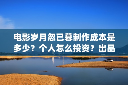 电影岁月忽已暮制作成本是多少？个人怎么投资？出品方有哪些？(电影岁月忽已暮免费观看)