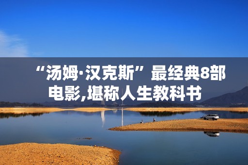 “汤姆·汉克斯”最经典8部电影,堪称人生教科书