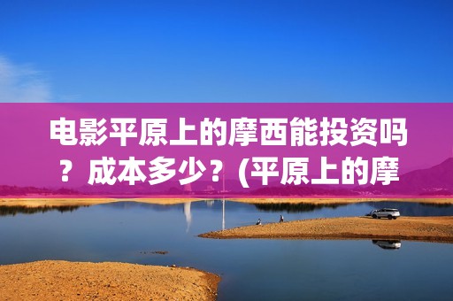 电影平原上的摩西能投资吗？成本多少？(平原上的摩西电影百度百科)