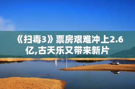 《扫毒3》票房艰难冲上2.6亿,古天乐又带来新片