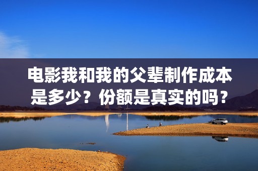 电影我和我的父辈制作成本是多少？份额是真实的吗？收益空间大吗？(电影我和我的父辈主题曲《如愿》王菲)